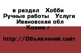  в раздел : Хобби. Ручные работы » Услуги . Ивановская обл.,Кохма г.